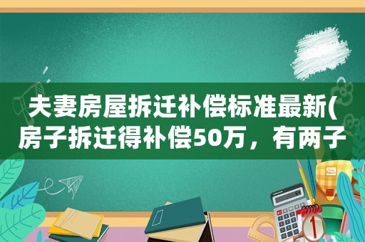 夫妻房屋拆遷補償標準最新(房子拆遷得補償50萬，有兩子一女，怎樣分配才能安享晚年)