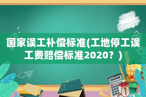 國家誤工補償標準(工地停工誤工費賠償標準2020？)
