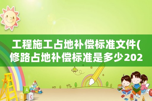 工程施工占地補償標準文件(修路占地補償標準是多少2021年？)