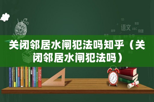 關(guān)閉鄰居水閘犯法嗎知乎（關(guān)閉鄰居水閘犯法嗎）