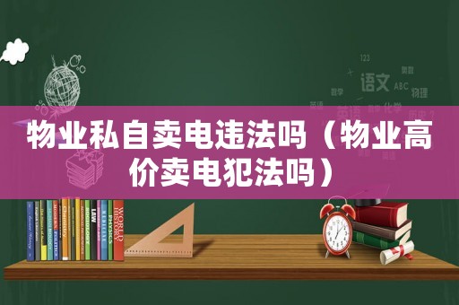 物業(yè)私自賣電違法嗎（物業(yè)高價(jià)賣電犯法嗎）