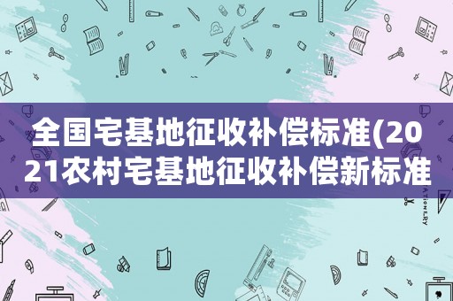 全國宅基地征收補(bǔ)償標(biāo)準(zhǔn)(2021農(nóng)村宅基地征收補(bǔ)償新標(biāo)準(zhǔn)？)