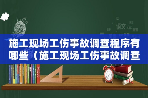 施工現場工傷事故調查程序有哪些（施工現場工傷事故調查程序）