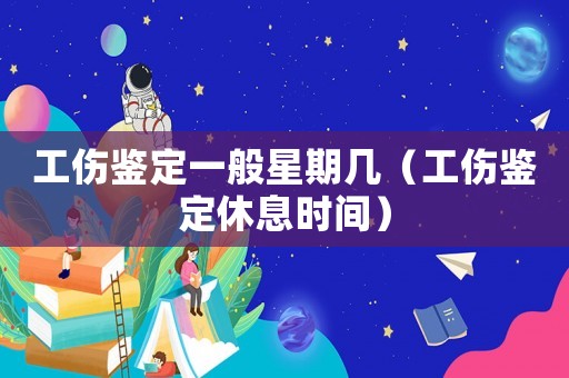 工傷鑒定一般星期幾（工傷鑒定休息時間）