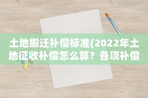 土地搬遷補(bǔ)償標(biāo)準(zhǔn)(2022年土地征收補(bǔ)償怎么算？各項(xiàng)補(bǔ)償標(biāo)準(zhǔn)是什么？)