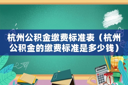杭州公積金繳費標準表（杭州公積金的繳費標準是多少錢）