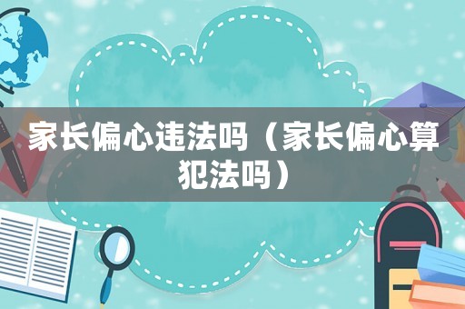 家長偏心違法嗎（家長偏心算犯法嗎）