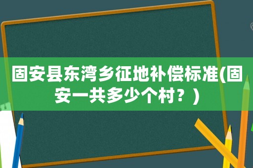 固安縣東灣鄉征地補償標準(固安一共多少個村？)