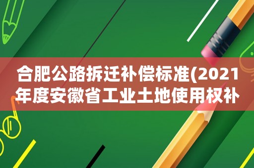 合肥公路拆遷補(bǔ)償標(biāo)準(zhǔn)(2021年度安徽省工業(yè)土地使用權(quán)補(bǔ)償標(biāo)準(zhǔn)？)