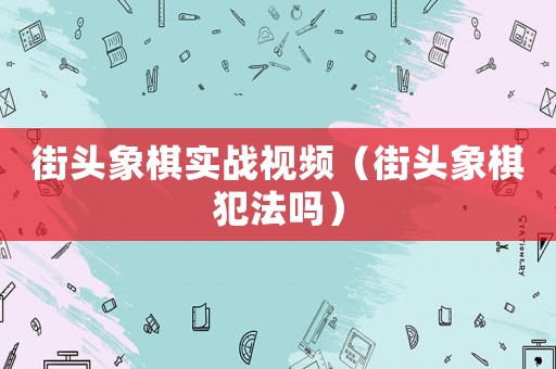 街頭象棋實戰(zhàn)視頻（街頭象棋犯法嗎）