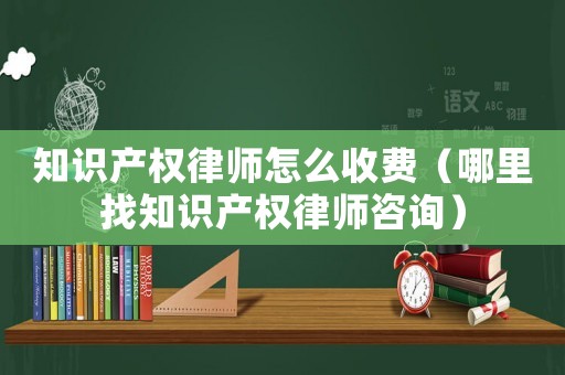 知識(shí)產(chǎn)權(quán)律師怎么收費(fèi)（哪里找知識(shí)產(chǎn)權(quán)律師咨詢）