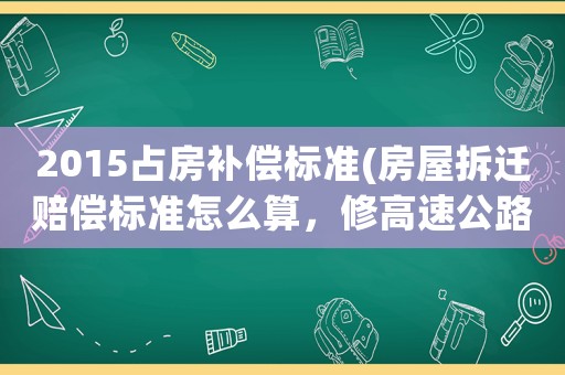 2015占房補償標準(房屋拆遷賠償標準怎么算，修高速公路占民房怎么賠償)