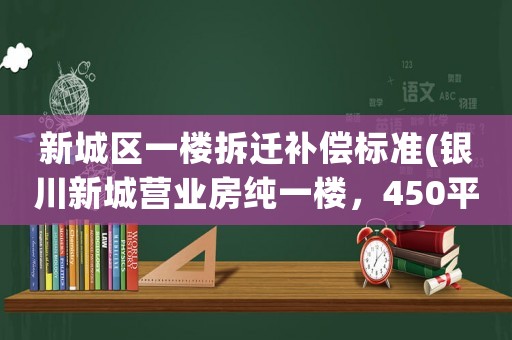 新城區一樓拆遷補償標準(銀川新城營業房純一樓，450平米，合適做酒吧、餐飲、超市等，20萬轉讓費貴嗎？)