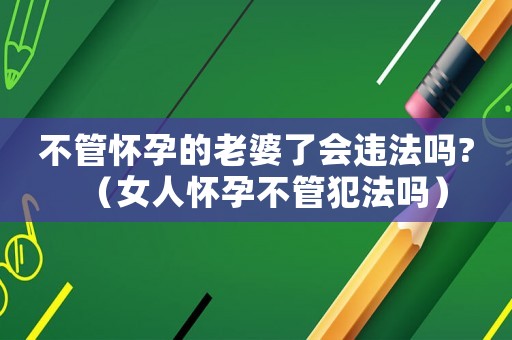 不管懷孕的老婆了會違法嗎?（女人懷孕不管犯法嗎）