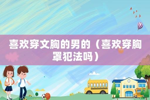 喜歡穿文胸的男的（喜歡穿胸罩犯法嗎）