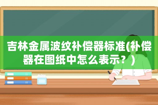 吉林金屬波紋補償器標準(補償器在圖紙中怎么表示？)