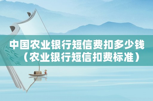中國農業銀行短信費扣多少錢（農業銀行短信扣費標準）