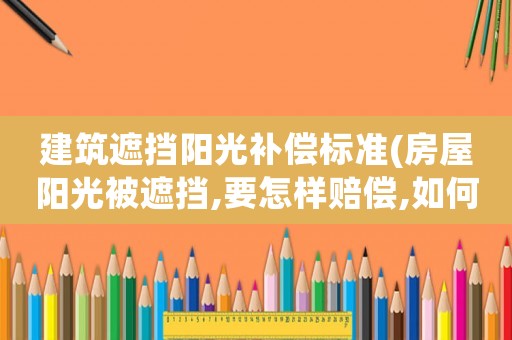 建筑遮擋陽光補償標(biāo)準(zhǔn)(房屋陽光被遮擋,要怎樣賠償,如何維權(quán)？)