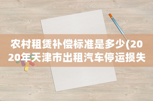 農村租賃補償標準是多少(2020年天津市出租汽車停運損失費一天是多少錢？)