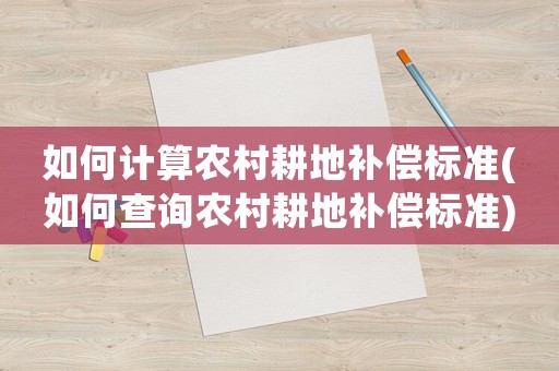 如何計(jì)算農(nóng)村耕地補(bǔ)償標(biāo)準(zhǔn)(如何查詢農(nóng)村耕地補(bǔ)償標(biāo)準(zhǔn))