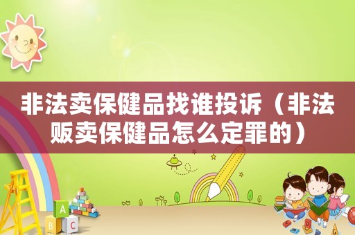 非法賣保健品找誰投訴（非法販賣保健品怎么定罪的）