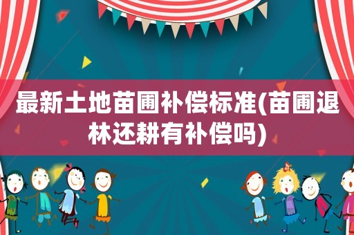 最新土地苗圃補償標準(苗圃退林還耕有補償嗎)