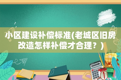 小區建設補償標準(老城區舊房改造怎樣補償才合理？)