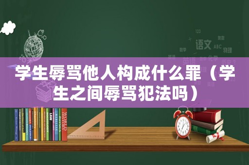 學生辱罵他人構成什么罪（學生之間辱罵犯法嗎）
