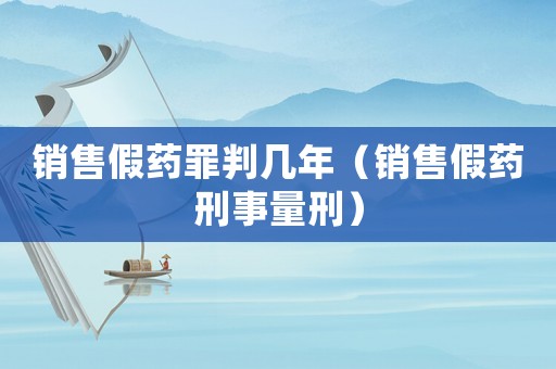 銷售假藥罪判幾年（銷售假藥刑事量刑）
