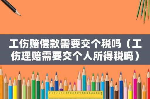 工傷賠償款需要交個稅嗎（工傷理賠需要交個人所得稅嗎）