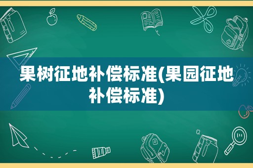 果樹征地補償標準(果園征地補償標準)