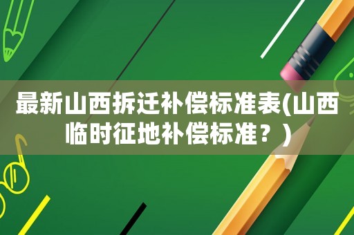 最新山西拆遷補(bǔ)償標(biāo)準(zhǔn)表(山西臨時(shí)征地補(bǔ)償標(biāo)準(zhǔn)？)