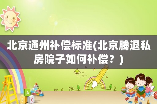 北京通州補償標(biāo)準(zhǔn)(北京騰退私房院子如何補償？)