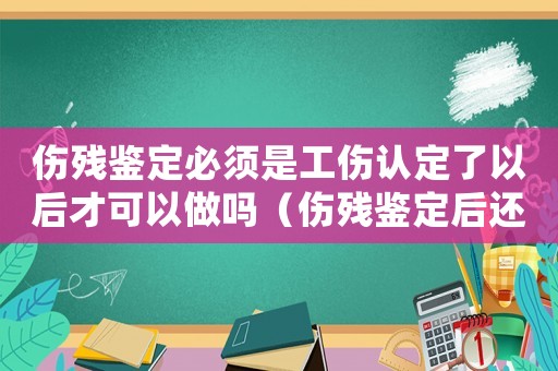 傷殘鑒定必須是工傷認定了以后才可以做嗎（傷殘鑒定后還要工傷認定書嗎）