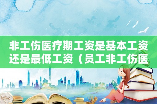 非工傷醫(yī)療期工資是基本工資還是最低工資（員工非工傷醫(yī)療期工資怎么算）