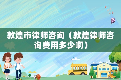 敦煌市律師咨詢（敦煌律師咨詢費用多少啊）