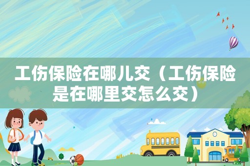 工傷保險在哪兒交（工傷保險是在哪里交怎么交）