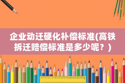企業動遷硬化補償標準(高鐵拆遷賠償標準是多少呢？)