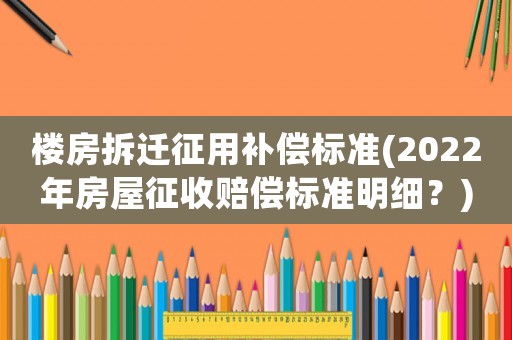 樓房拆遷征用補償標準(2022年房屋征收賠償標準明細？)