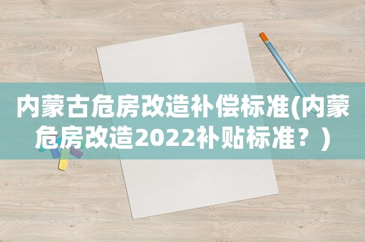 內蒙古危房改造補償標準(內蒙危房改造2022補貼標準？)