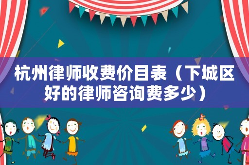杭州律師收費價目表（下城區好的律師咨詢費多少）