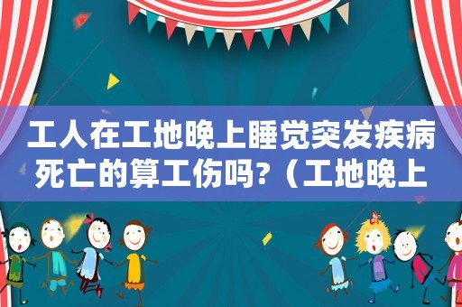 工人在工地晚上睡覺突發疾病死亡的算工傷嗎?（工地晚上睡覺突然死亡是工傷嗎）