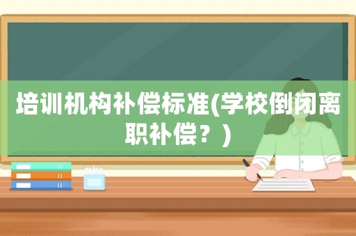 培訓(xùn)機構(gòu)補償標準(學(xué)校倒閉離職補償？)