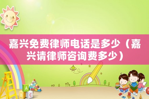 嘉興免費律師電話是多少（嘉興請律師咨詢費多少）