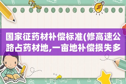 國家征藥材補償標準(修高速公路占藥材地,一畝地補償損失多少錢？)
