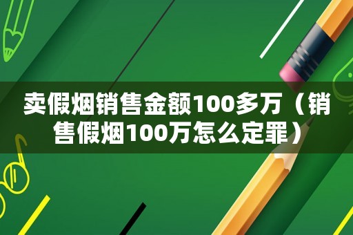 賣假煙銷售金額100多萬（銷售假煙100萬怎么定罪）