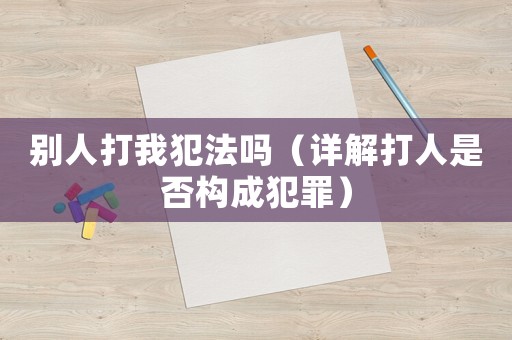 別人打我犯法嗎（詳解打人是否構成犯罪）