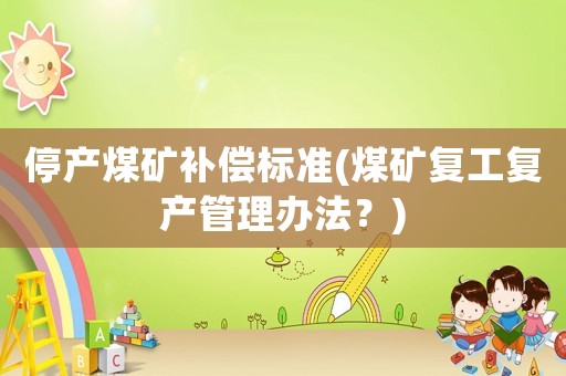 停產(chǎn)煤礦補(bǔ)償標(biāo)準(zhǔn)(煤礦復(fù)工復(fù)產(chǎn)管理辦法？)