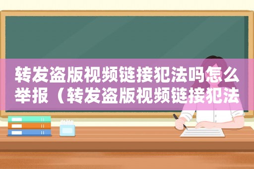 轉發盜版視頻鏈接犯法嗎怎么舉報（轉發盜版視頻鏈接犯法嗎）