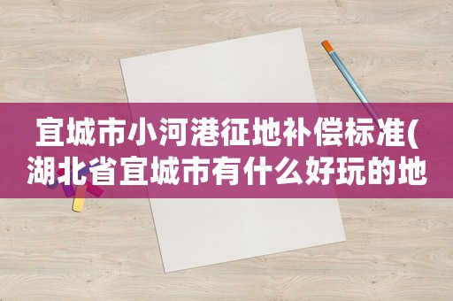 宜城市小河港征地補償標準(湖北省宜城市有什么好玩的地方？)